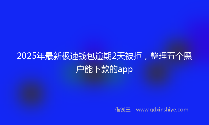 2025年最新极速钱包逾期2天被拒，整理五个黑户能下款的app