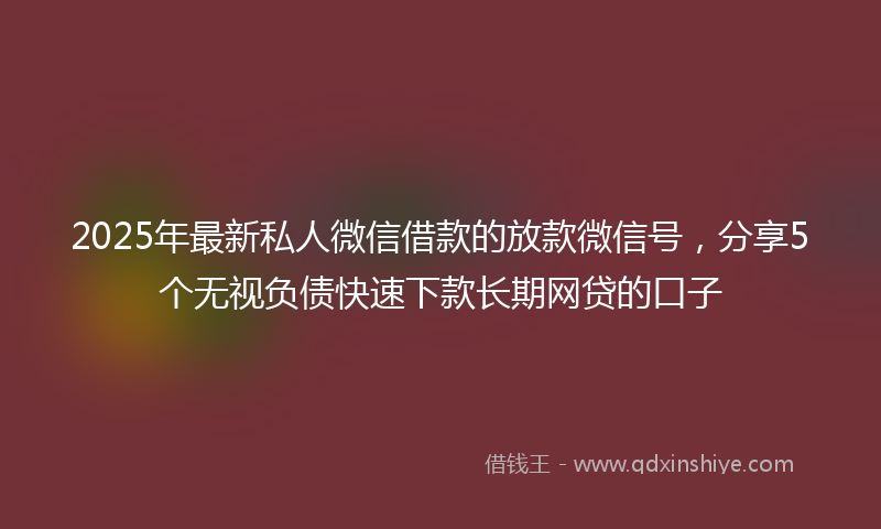 2025年最新私人微信借款的放款微信号，分享5个无视负债快速下款长期网贷的口子