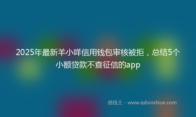 2025年最新羊小咩信用钱包审核被拒，总结5个小额贷款不查征信的app