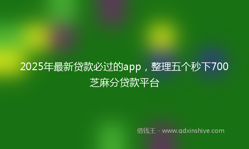 2025年最新贷款必过的app，整理五个秒下700芝麻分贷款平台