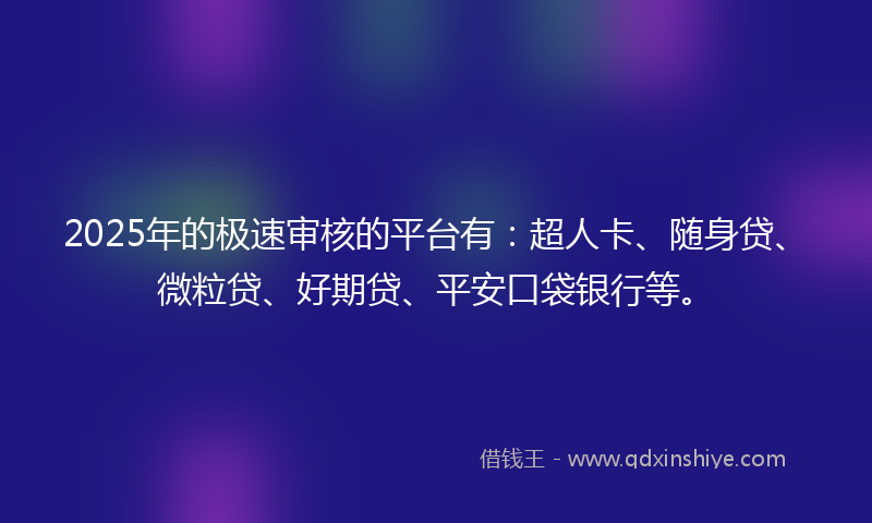 2025年的极速审核的平台有：超人卡、随身贷、微粒贷、好期贷、平安口袋银行等。