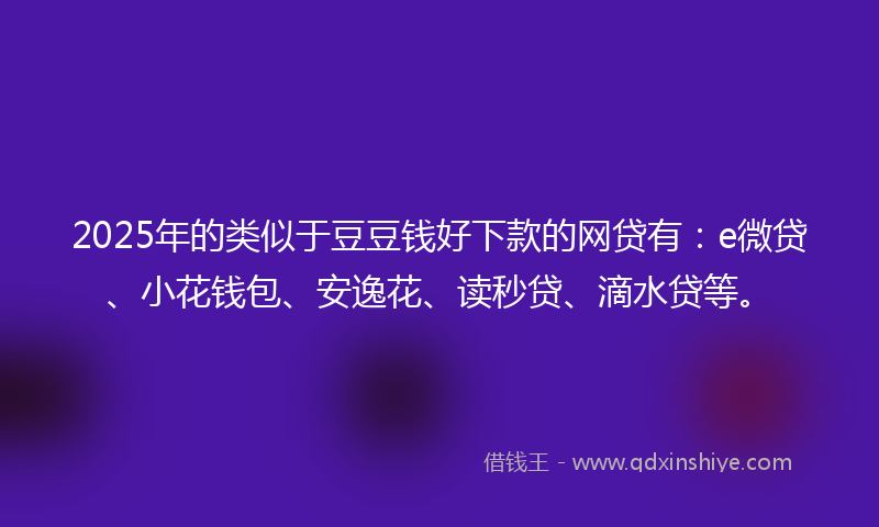 2025年的类似于豆豆钱好下款的网贷有：e微贷、小花钱包、安逸花、读秒贷、滴水贷等。