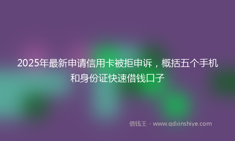 2025年最新申请信用卡被拒申诉，概括五个手机和身份证快速借钱口子
