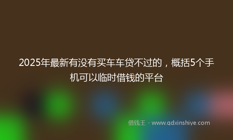 2025年最新有没有买车车贷不过的，概括5个手机可以临时借钱的平台