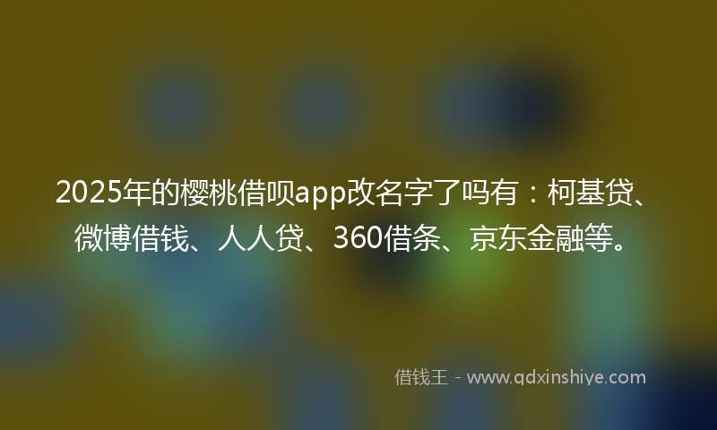 2025年的樱桃借呗app改名字了吗有：柯基贷、微博借钱、人人贷、360借条、京东金融等。