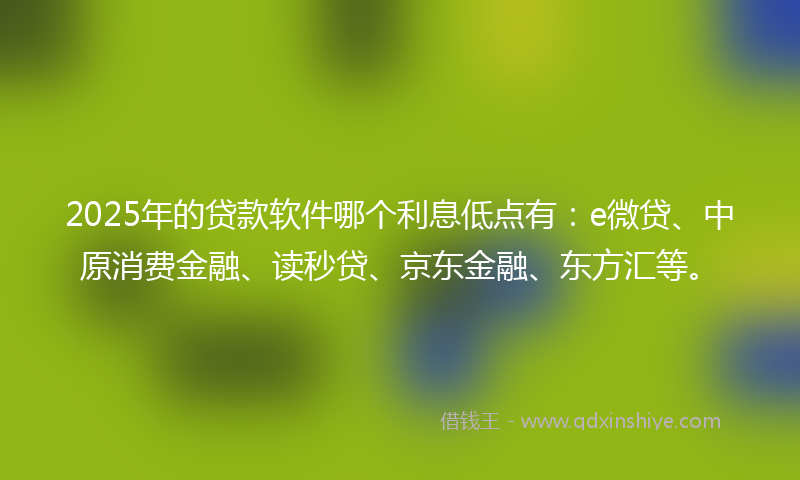 2025年的贷款软件哪个利息低点有：e微贷、中原消费金融、读秒贷、京东金融、东方汇等。