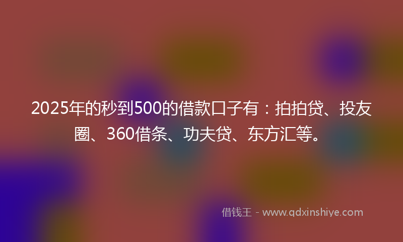 2025年的秒到500的借款口子有：拍拍贷、投友圈、360借条、功夫贷、东方汇等。