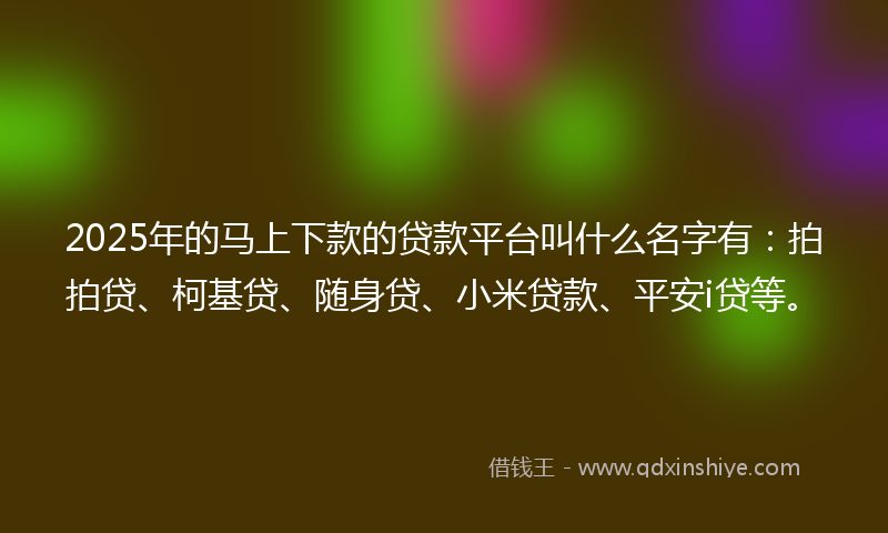 2025年的马上下款的贷款平台叫什么名字有：拍拍贷、柯基贷、随身贷、小米贷款、平安i贷等。