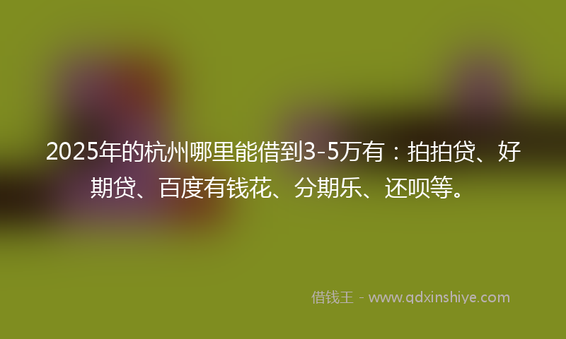 2025年的杭州哪里能借到3-5万有：拍拍贷、好期贷、百度有钱花、分期乐、还呗等。