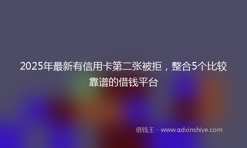 2025年最新有信用卡第二张被拒，整合5个比较靠谱的借钱平台