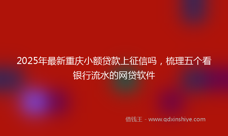 2025年最新重庆小额贷款上征信吗，梳理五个看银行流水的网贷软件