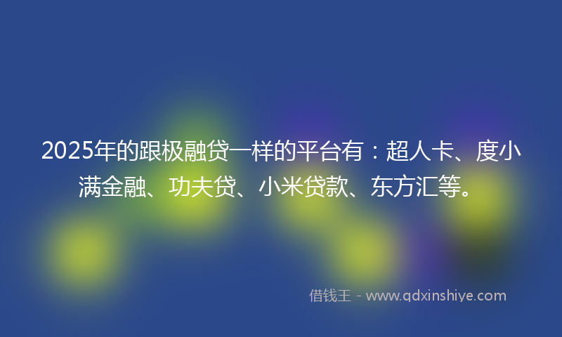 2025年的跟极融贷一样的平台有：超人卡、度小满金融、功夫贷、小米贷款、东方汇等。