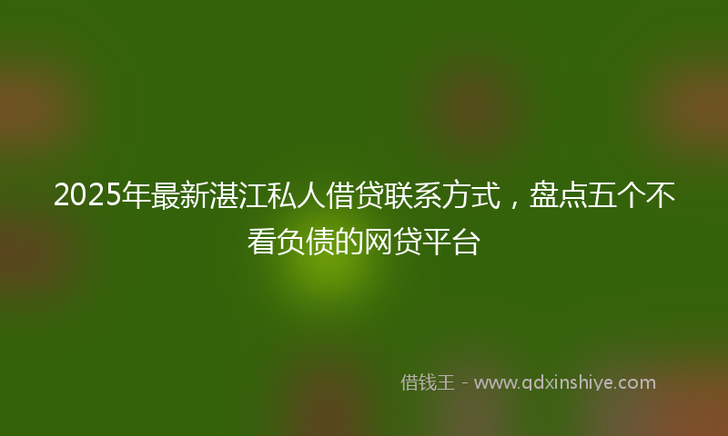 2025年最新湛江私人借贷联系方式，盘点五个不看负债的网贷平台