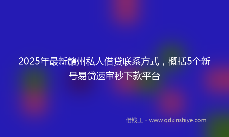 2025年最新赣州私人借贷联系方式，概括5个新号易贷速审秒下款平台