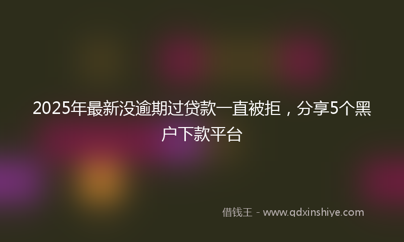 2025年最新没逾期过贷款一直被拒，分享5个黑户下款平台