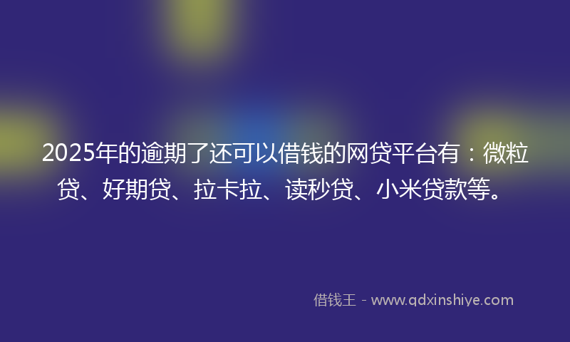 2025年的逾期了还可以借钱的网贷平台有：微粒贷、好期贷、拉卡拉、读秒贷、小米贷款等。