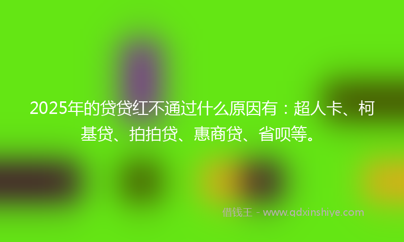 2025年的贷贷红不通过什么原因有：超人卡、柯基贷、拍拍贷、惠商贷、省呗等。