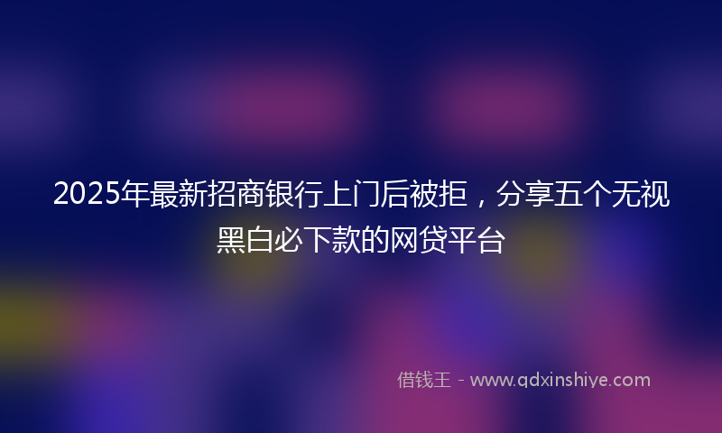 2025年最新招商银行上门后被拒，分享五个无视黑白必下款的网贷平台