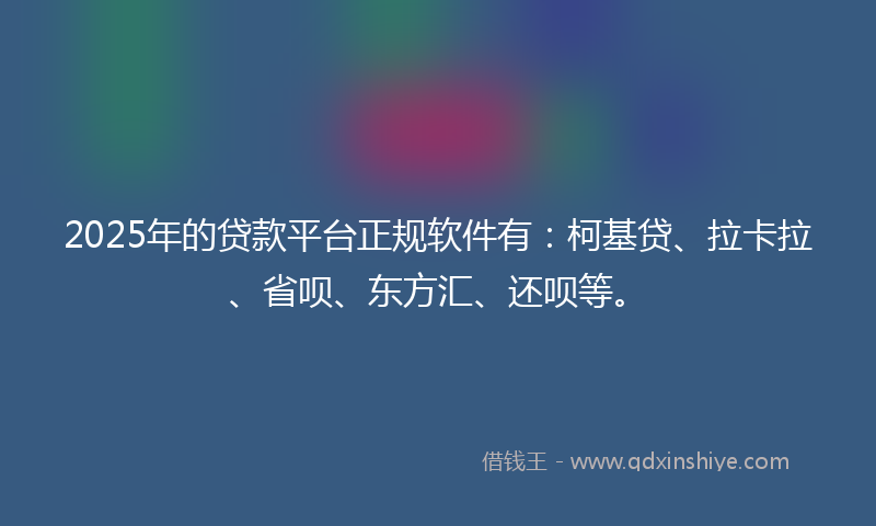 2025年的贷款平台正规软件有：柯基贷、拉卡拉、省呗、东方汇、还呗等。