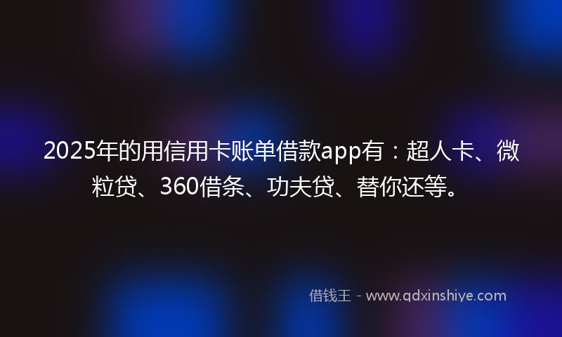 2025年的用信用卡账单借款app有：超人卡、微粒贷、360借条、功夫贷、替你还等。