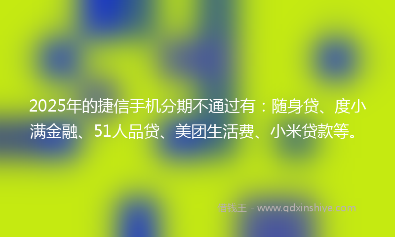 2025年的捷信手机分期不通过有：随身贷、度小满金融、51人品贷、美团生活费、小米贷款等。