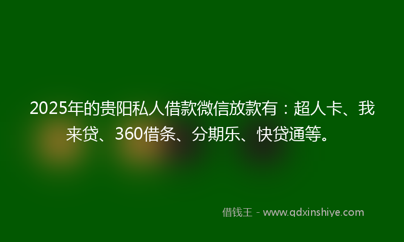 2025年的贵阳私人借款微信放款有：超人卡、我来贷、360借条、分期乐、快贷通等。