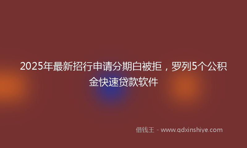 2025年最新招行申请分期白被拒，罗列5个公积金快速贷款软件