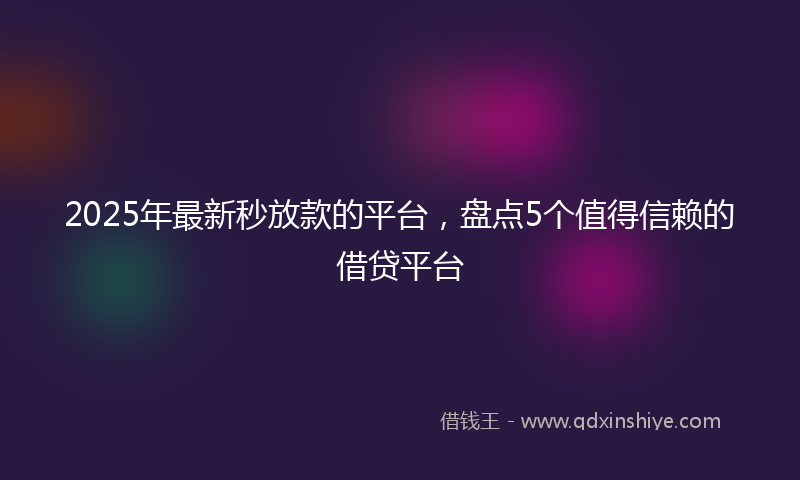 2025年最新秒放款的平台，盘点5个值得信赖的借贷平台