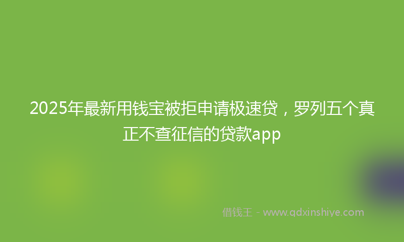 2025年最新用钱宝被拒申请极速贷，罗列五个真正不查征信的贷款app