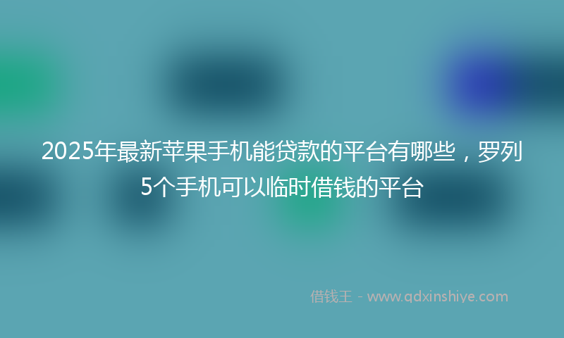 2025年最新苹果手机能贷款的平台有哪些，罗列5个手机可以临时借钱的平台