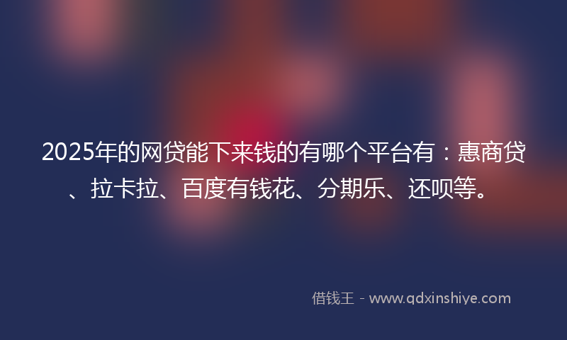 2025年的网贷能下来钱的有哪个平台有：惠商贷、拉卡拉、百度有钱花、分期乐、还呗等。