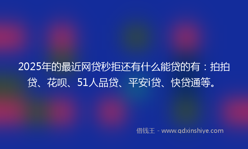 2025年的最近网贷秒拒还有什么能贷的有：拍拍贷、花呗、51人品贷、平安i贷、快贷通等。
