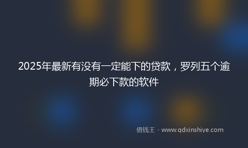 2025年最新有没有一定能下的贷款，罗列五个逾期必下款的软件