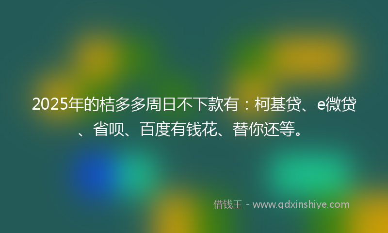 2025年的桔多多周日不下款有：柯基贷、e微贷、省呗、百度有钱花、替你还等。