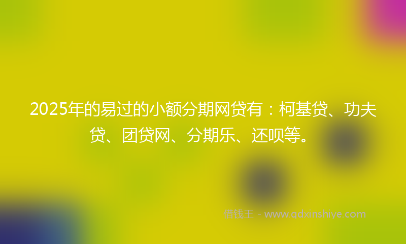 2025年的易过的小额分期网贷有：柯基贷、功夫贷、团贷网、分期乐、还呗等。