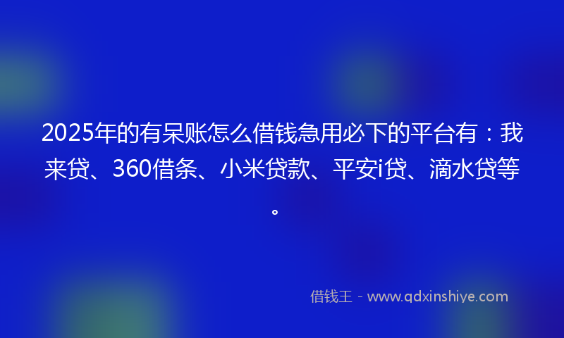 2025年的有呆账怎么借钱急用必下的平台有：我来贷、360借条、小米贷款、平安i贷、滴水贷等。