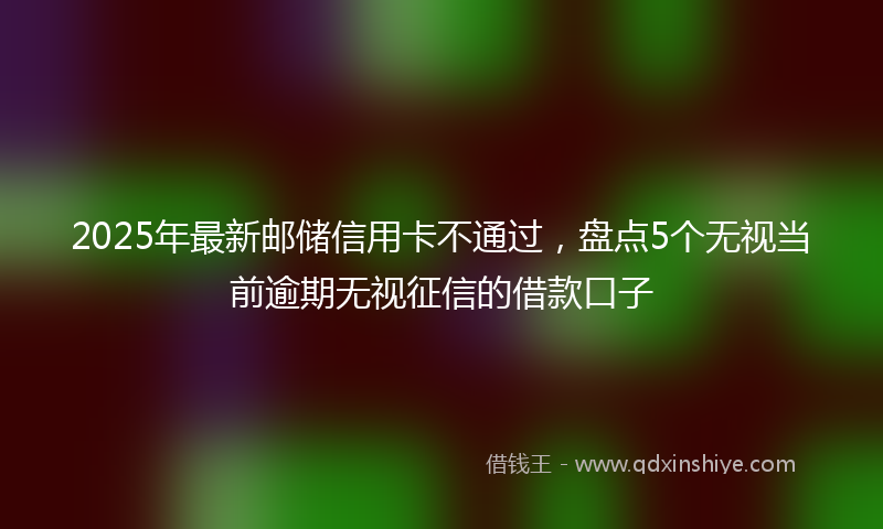 2025年最新邮储信用卡不通过，盘点5个无视当前逾期无视征信的借款口子