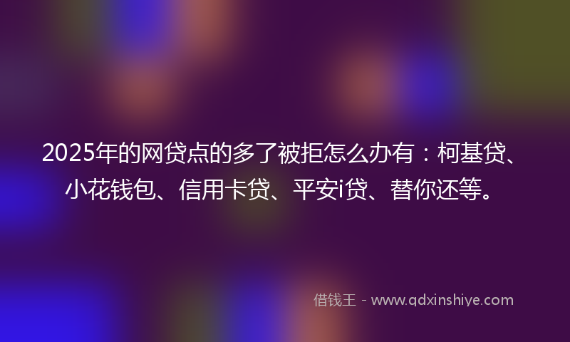 2025年的网贷点的多了被拒怎么办有：柯基贷、小花钱包、信用卡贷、平安i贷、替你还等。