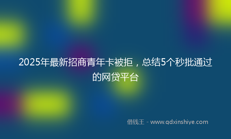 2025年最新招商青年卡被拒，总结5个秒批通过的网贷平台