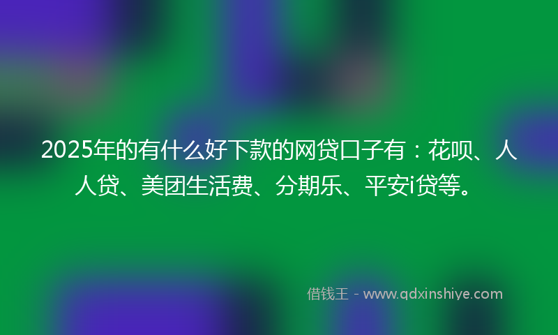 2025年的有什么好下款的网贷口子有：花呗、人人贷、美团生活费、分期乐、平安i贷等。