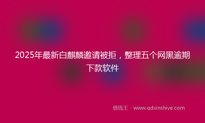2025年最新白麒麟邀请被拒，整理五个网黑逾期下款软件