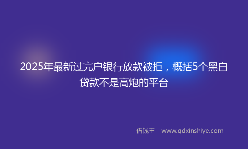 2025年最新过完户银行放款被拒，概括5个黑白贷款不是高炮的平台
