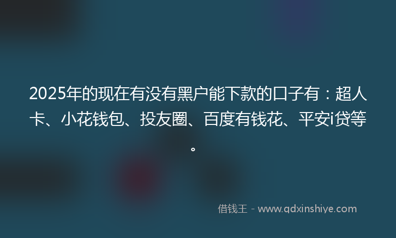 2025年的现在有没有黑户能下款的口子有：超人卡、小花钱包、投友圈、百度有钱花、平安i贷等。