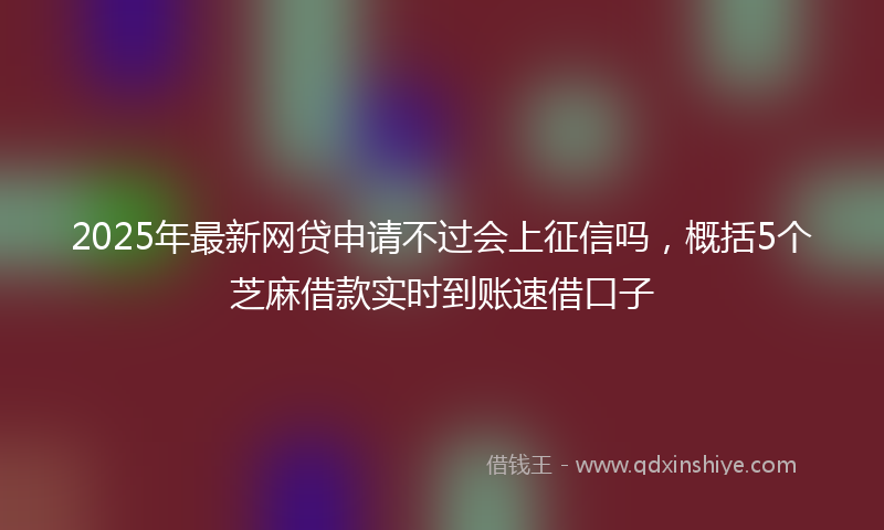 2025年最新网贷申请不过会上征信吗，概括5个芝麻借款实时到账速借口子