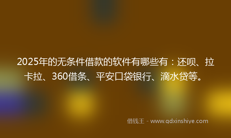 2025年的无条件借款的软件有哪些有：还呗、拉卡拉、360借条、平安口袋银行、滴水贷等。