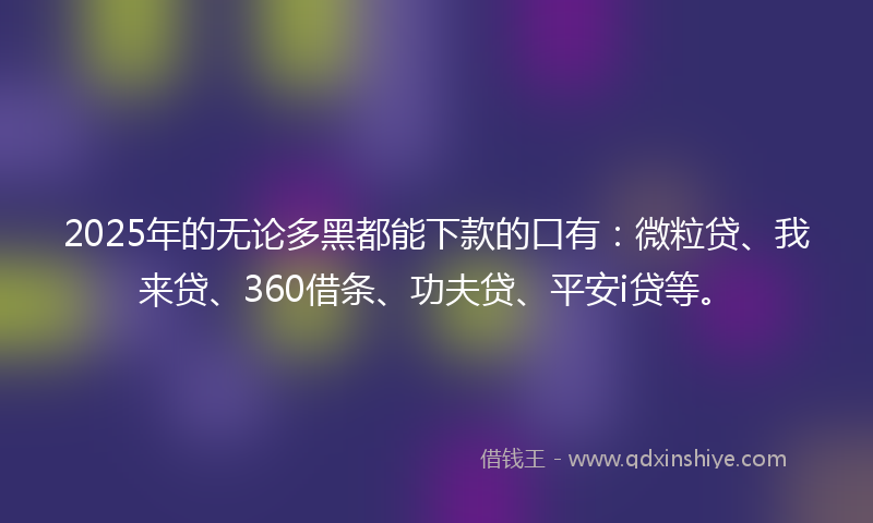 2025年的无论多黑都能下款的口有：微粒贷、我来贷、360借条、功夫贷、平安i贷等。