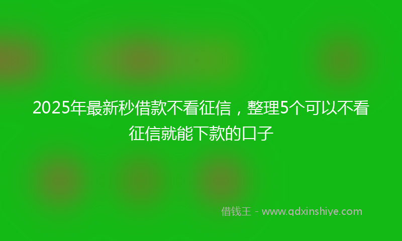 2025年最新秒借款不看征信，整理5个可以不看征信就能下款的口子