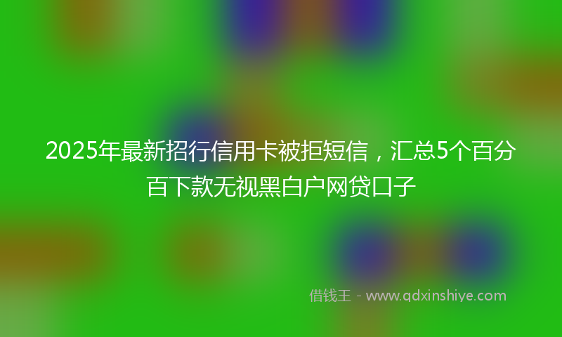 2025年最新招行信用卡被拒短信，汇总5个百分百下款无视黑白户网贷口子