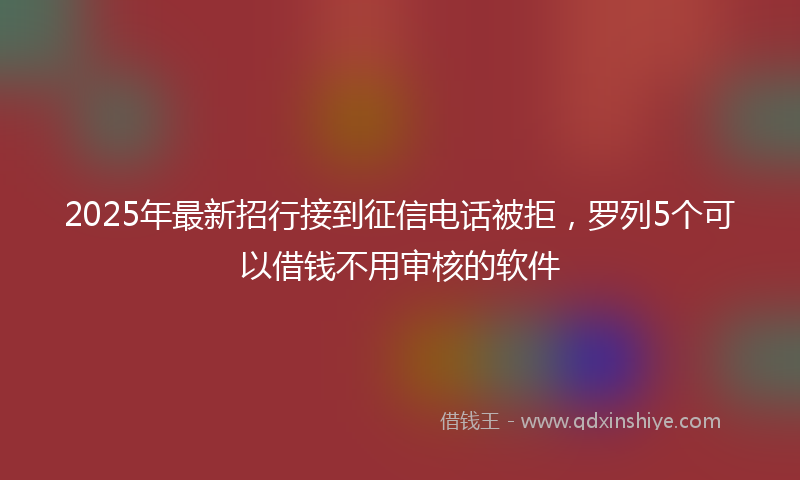 2025年最新招行接到征信电话被拒，罗列5个可以借钱不用审核的软件