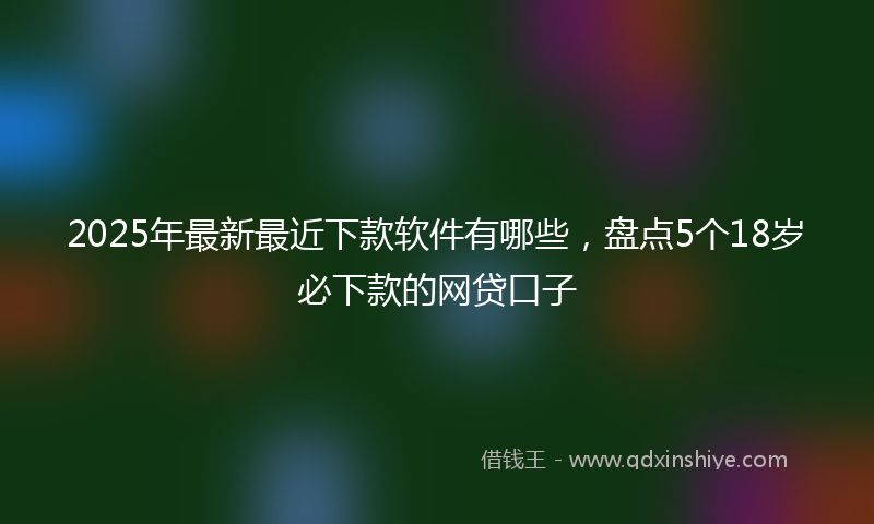 2025年最新最近下款软件有哪些，盘点5个18岁必下款的网贷口子